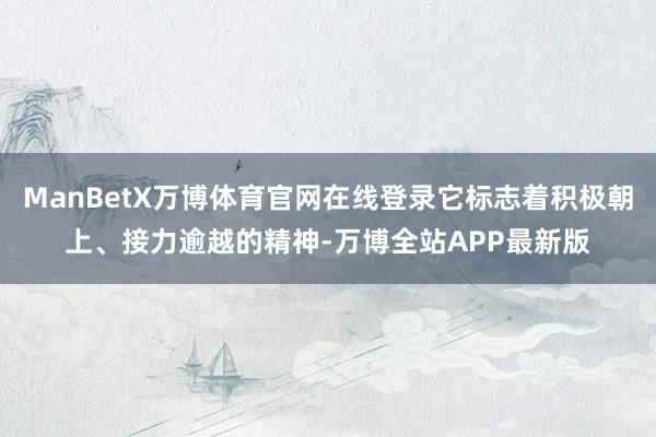 ManBetX万博体育官网在线登录它标志着积极朝上、接力逾越的精神-万博全站APP最新版