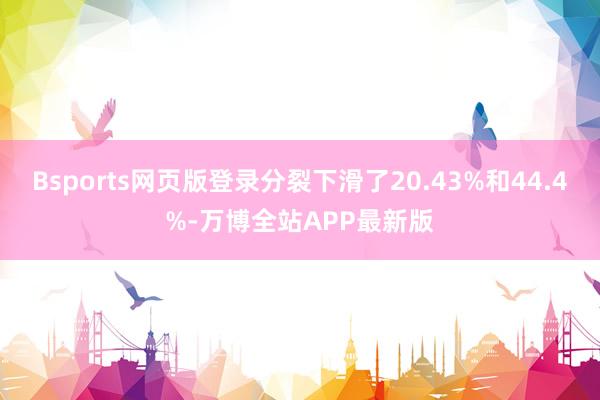 Bsports网页版登录分裂下滑了20.43%和44.4%-万博全站APP最新版