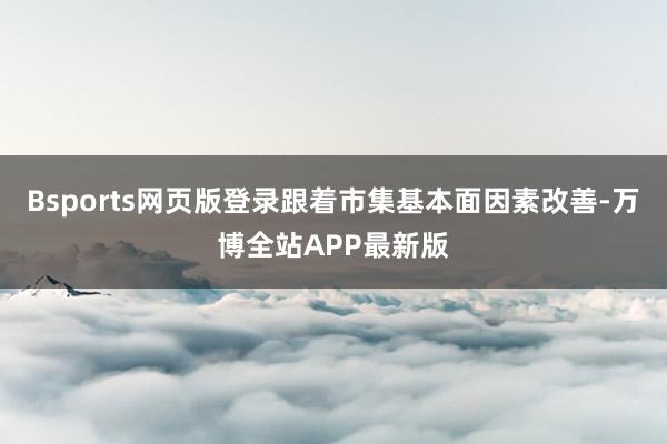Bsports网页版登录跟着市集基本面因素改善-万博全站APP最新版