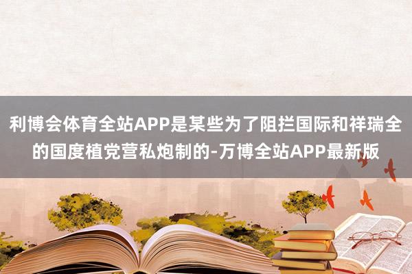 利博会体育全站APP是某些为了阻拦国际和祥瑞全的国度植党营私炮制的-万博全站APP最新版