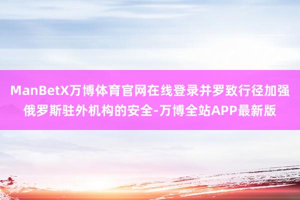 ManBetX万博体育官网在线登录并罗致行径加强俄罗斯驻外机构的安全-万博全站APP最新版