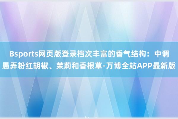 Bsports网页版登录档次丰富的香气结构：中调愚弄粉红胡椒、茉莉和香根草-万博全站APP最新版