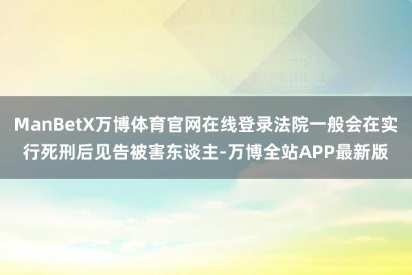 ManBetX万博体育官网在线登录法院一般会在实行死刑后见告被害东谈主-万博全站APP最新版