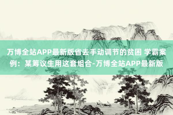 万博全站APP最新版省去手动调节的贫困 学霸案例：某筹议生用这套组合-万博全站APP最新版