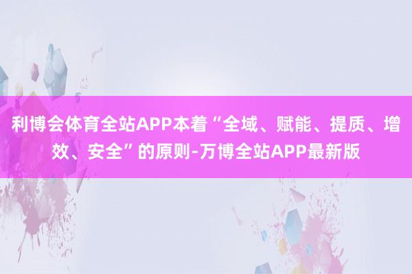 利博会体育全站APP本着“全域、赋能、提质、增效、安全”的原则-万博全站APP最新版
