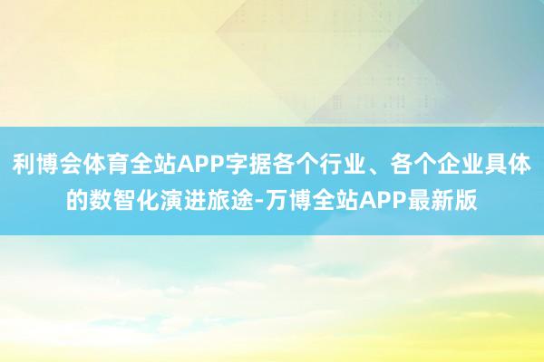 利博会体育全站APP字据各个行业、各个企业具体的数智化演进旅途-万博全站APP最新版