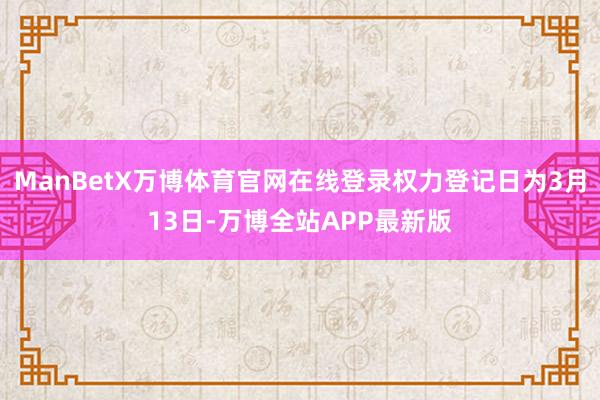 ManBetX万博体育官网在线登录权力登记日为3月13日-万博全站APP最新版