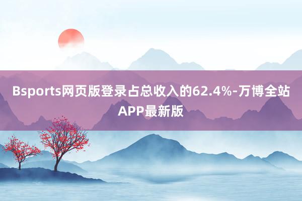 Bsports网页版登录占总收入的62.4%-万博全站APP最新版