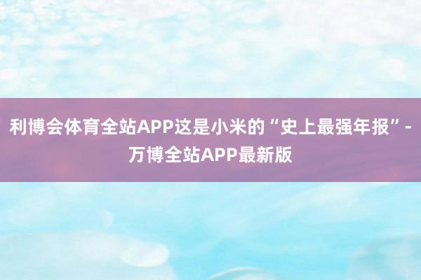 利博会体育全站APP这是小米的“史上最强年报”-万博全站APP最新版