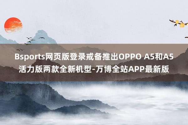 Bsports网页版登录戒备推出OPPO A5和A5活力版两款全新机型-万博全站APP最新版
