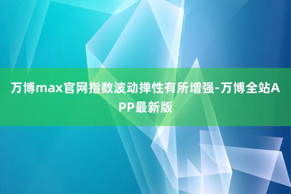 万博max官网指数波动掸性有所增强-万博全站APP最新版