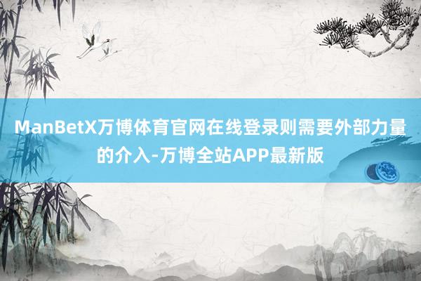 ManBetX万博体育官网在线登录则需要外部力量的介入-万博全站APP最新版
