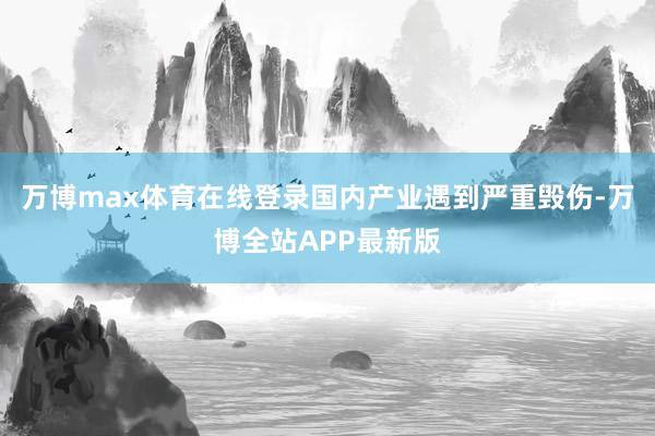 万博max体育在线登录国内产业遇到严重毁伤-万博全站APP最新版