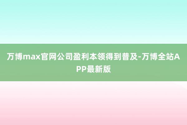 万博max官网公司盈利本领得到普及-万博全站APP最新版