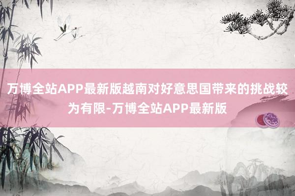 万博全站APP最新版越南对好意思国带来的挑战较为有限-万博全站APP最新版