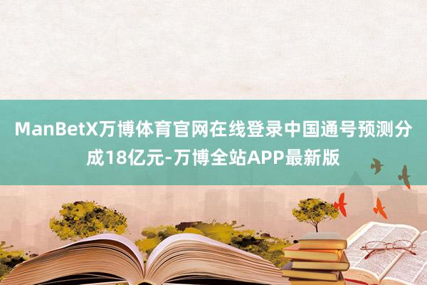 ManBetX万博体育官网在线登录中国通号预测分成18亿元-万博全站APP最新版