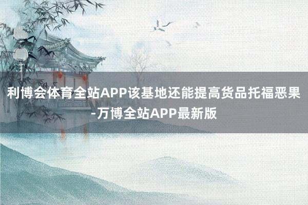利博会体育全站APP该基地还能提高货品托福恶果-万博全站APP最新版