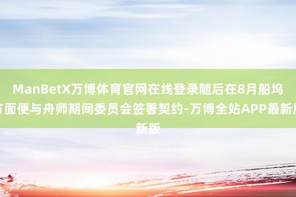 ManBetX万博体育官网在线登录随后在8月船坞方面便与舟师期间委员会签署契约-万博全站APP最新版