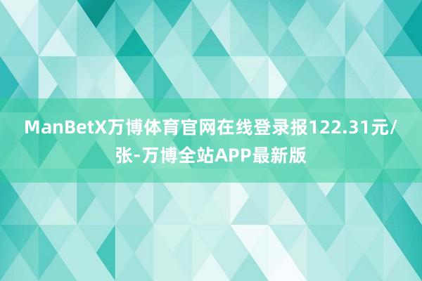 ManBetX万博体育官网在线登录报122.31元/张-万博全站APP最新版