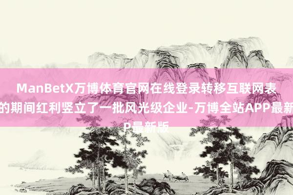 ManBetX万博体育官网在线登录转移互联网表露的期间红利竖立了一批风光级企业-万博全站APP最新版