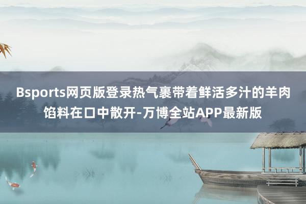Bsports网页版登录热气裹带着鲜活多汁的羊肉馅料在口中散开-万博全站APP最新版