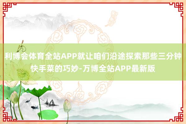 利博会体育全站APP就让咱们沿途探索那些三分钟快手菜的巧妙-万博全站APP最新版