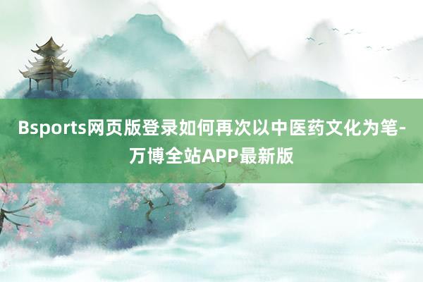 Bsports网页版登录如何再次以中医药文化为笔-万博全站APP最新版