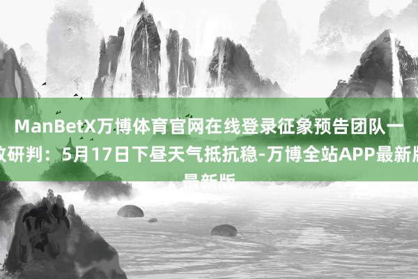 ManBetX万博体育官网在线登录征象预告团队一致研判：5月17日下昼天气抵抗稳-万博全站APP最新版