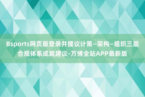 Bsports网页版登录并提议计策—架构—组织三层合规体系成就建议-万博全站APP最新版