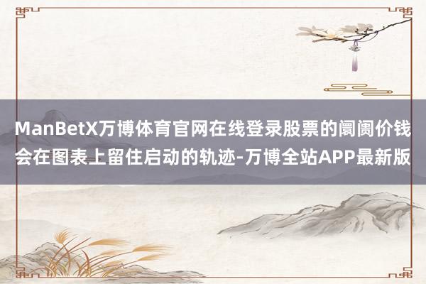 ManBetX万博体育官网在线登录股票的阛阓价钱会在图表上留住启动的轨迹-万博全站APP最新版