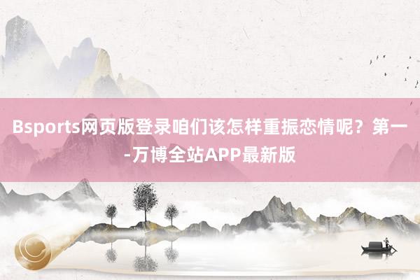 Bsports网页版登录咱们该怎样重振恋情呢？第一-万博全站APP最新版