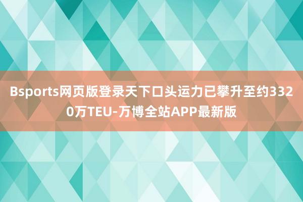 Bsports网页版登录天下口头运力已攀升至约3320万TEU-万博全站APP最新版