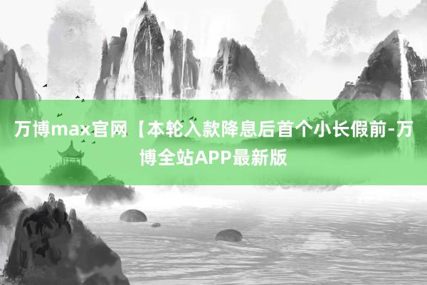 万博max官网　　【本轮入款降息后首个小长假前-万博全站APP最新版