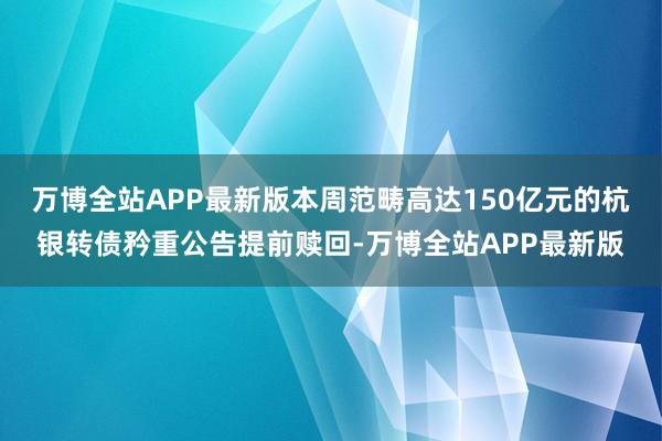 万博全站APP最新版本周范畴高达150亿元的杭银转债矜重公告提前赎回-万博全站APP最新版