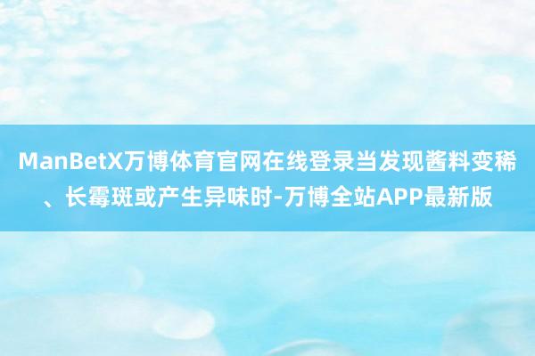 ManBetX万博体育官网在线登录当发现酱料变稀、长霉斑或产生异味时-万博全站APP最新版