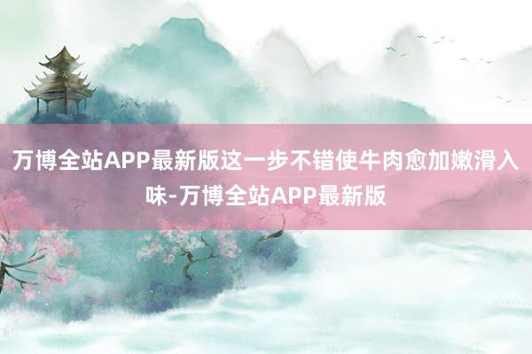 万博全站APP最新版这一步不错使牛肉愈加嫩滑入味-万博全站APP最新版