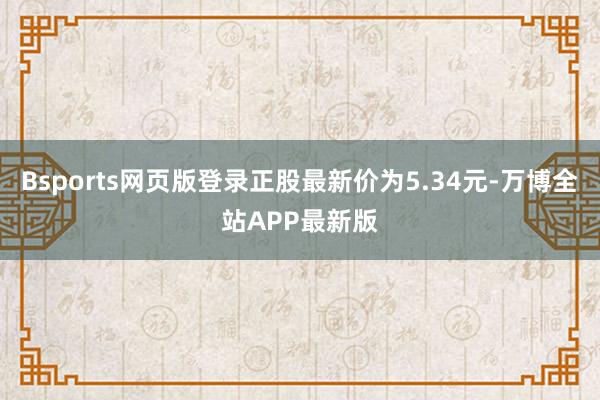 Bsports网页版登录正股最新价为5.34元-万博全站APP最新版