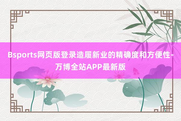 Bsports网页版登录造履新业的精确度和方便性-万博全站APP最新版