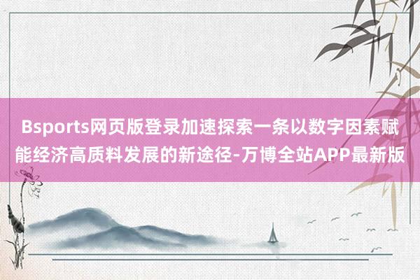 Bsports网页版登录加速探索一条以数字因素赋能经济高质料发展的新途径-万博全站APP最新版