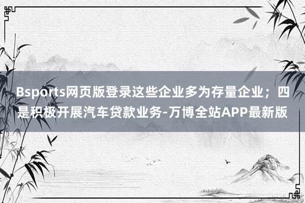 Bsports网页版登录这些企业多为存量企业；四是积极开展汽车贷款业务-万博全站APP最新版