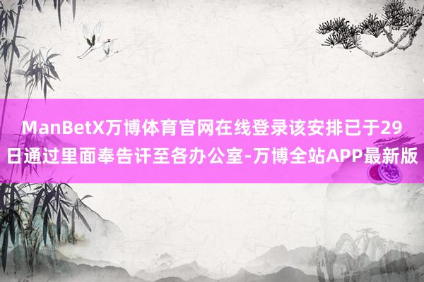 ManBetX万博体育官网在线登录该安排已于29日通过里面奉告讦至各办公室-万博全站APP最新版