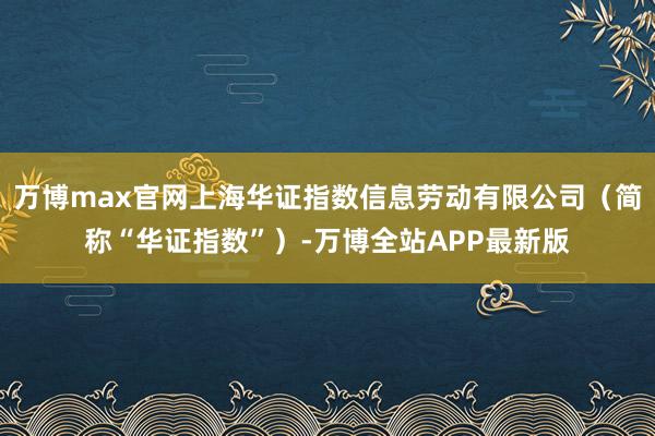 万博max官网上海华证指数信息劳动有限公司（简称“华证指数”）-万博全站APP最新版