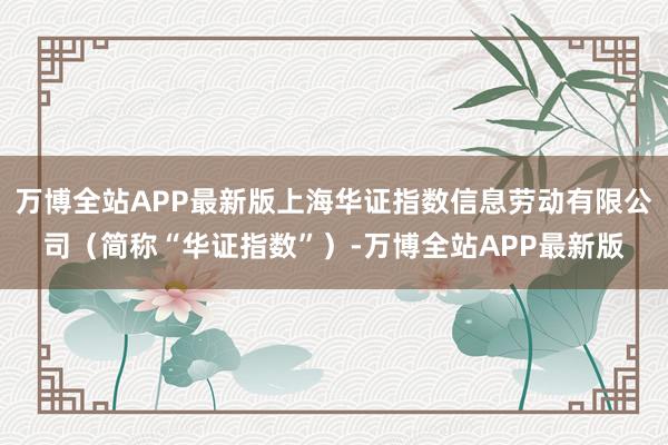万博全站APP最新版上海华证指数信息劳动有限公司（简称“华证指数”）-万博全站APP最新版