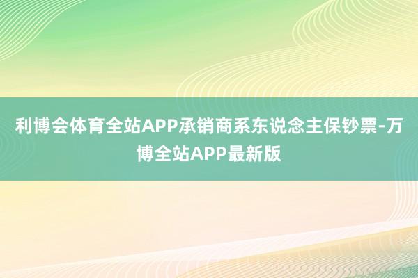 利博会体育全站APP承销商系东说念主保钞票-万博全站APP最新版