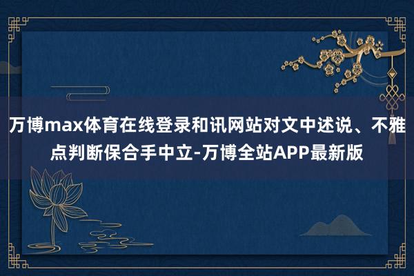 万博max体育在线登录和讯网站对文中述说、不雅点判断保合手中立-万博全站APP最新版