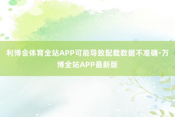 利博会体育全站APP可能导致配载数据不准确-万博全站APP最新版