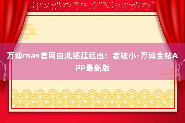 万博max官网由此还延迟出：老破小-万博全站APP最新版