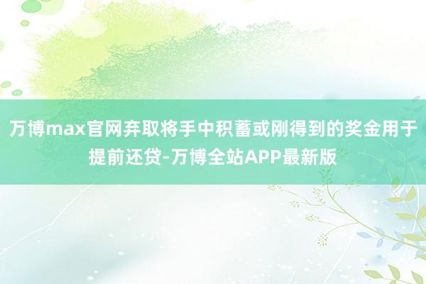 万博max官网弃取将手中积蓄或刚得到的奖金用于提前还贷-万博全站APP最新版