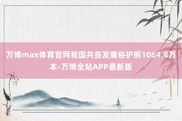 万博max体育官网我国共签发庸俗护照1064.8万本-万博全站APP最新版