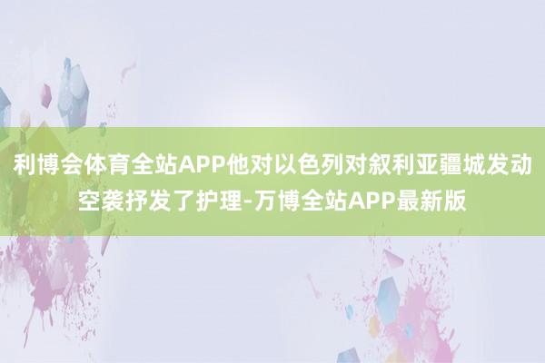 利博会体育全站APP他对以色列对叙利亚疆城发动空袭抒发了护理-万博全站APP最新版